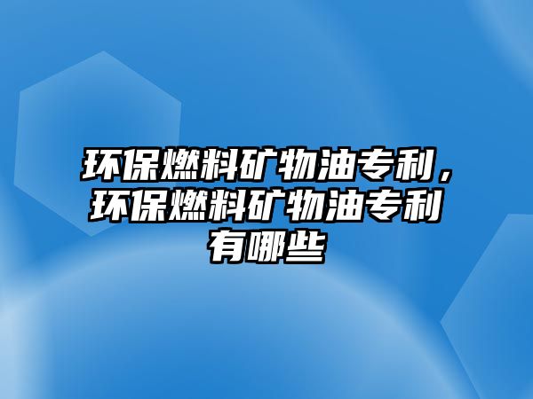 環(huán)保燃料礦物油專利，環(huán)保燃料礦物油專利有哪些