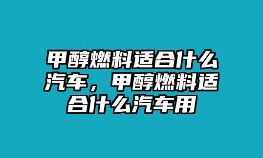 甲醇燃料適合什么汽車，甲醇燃料適合什么汽車用