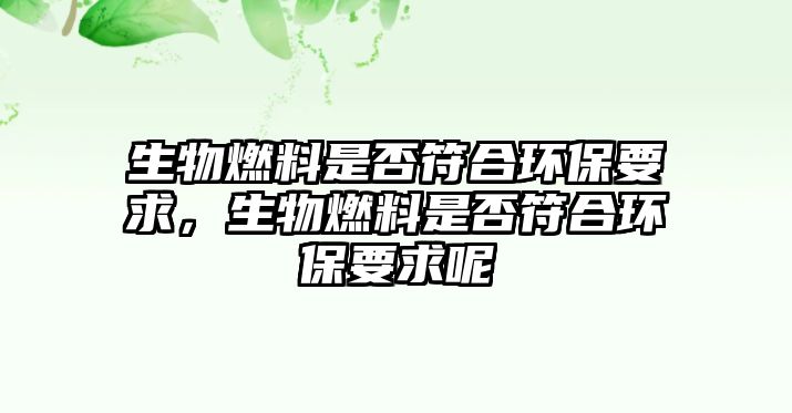 生物燃料是否符合環(huán)保要求，生物燃料是否符合環(huán)保要求呢