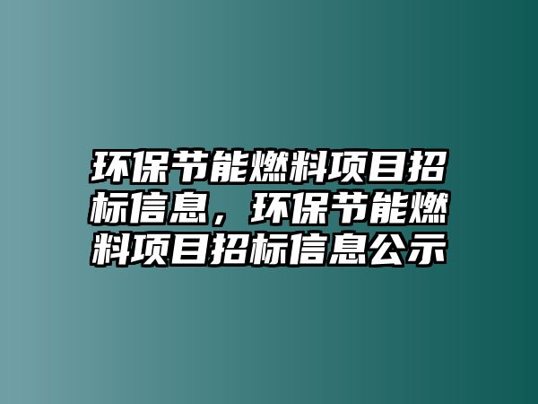 環(huán)保節(jié)能燃料項(xiàng)目招標(biāo)信息，環(huán)保節(jié)能燃料項(xiàng)目招標(biāo)信息公示