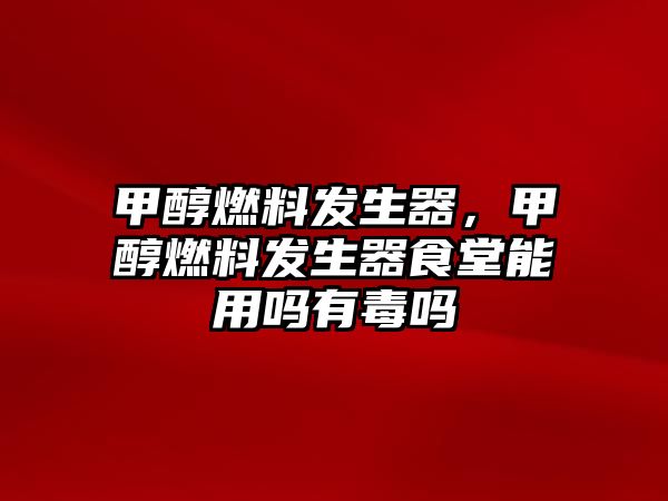 甲醇燃料發(fā)生器，甲醇燃料發(fā)生器食堂能用嗎有毒嗎