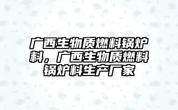 廣西生物質(zhì)燃料鍋爐料，廣西生物質(zhì)燃料鍋爐料生產(chǎn)廠家