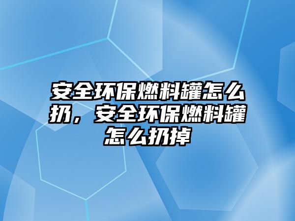 安全環(huán)保燃料罐怎么扔，安全環(huán)保燃料罐怎么扔掉