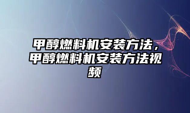 甲醇燃料機安裝方法，甲醇燃料機安裝方法視頻