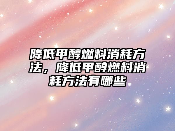 降低甲醇燃料消耗方法，降低甲醇燃料消耗方法有哪些