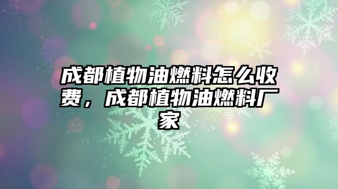 成都植物油燃料怎么收費，成都植物油燃料廠家