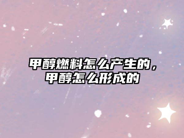 甲醇燃料怎么產(chǎn)生的，甲醇怎么形成的