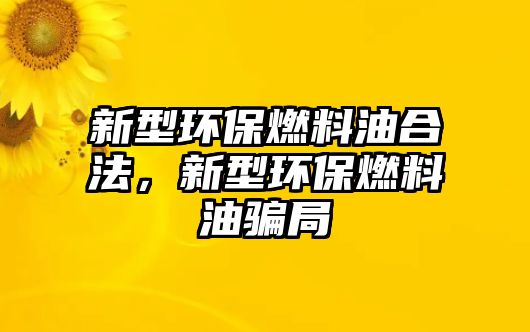 新型環(huán)保燃料油合法，新型環(huán)保燃料油騙局