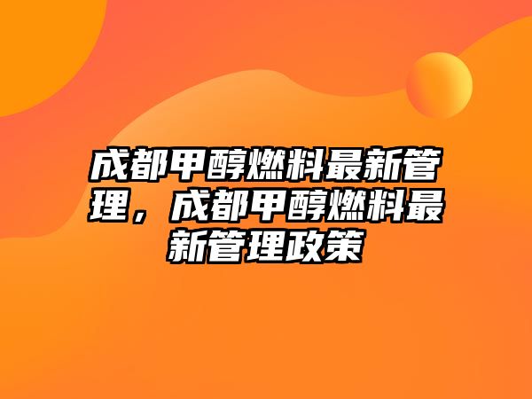 成都甲醇燃料最新管理，成都甲醇燃料最新管理政策