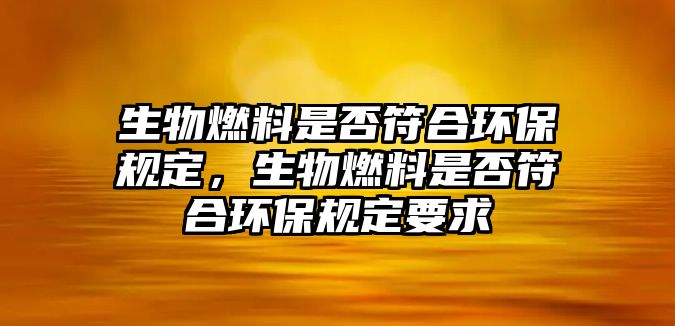 生物燃料是否符合環(huán)保規(guī)定，生物燃料是否符合環(huán)保規(guī)定要求