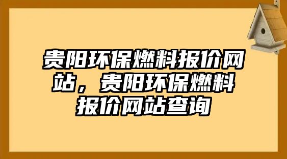 貴陽(yáng)環(huán)保燃料報(bào)價(jià)網(wǎng)站，貴陽(yáng)環(huán)保燃料報(bào)價(jià)網(wǎng)站查詢(xún)