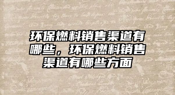 環(huán)保燃料銷售渠道有哪些，環(huán)保燃料銷售渠道有哪些方面