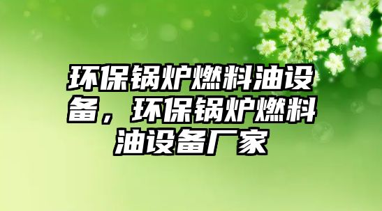 環(huán)保鍋爐燃料油設(shè)備，環(huán)保鍋爐燃料油設(shè)備廠家