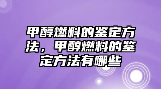 甲醇燃料的鑒定方法，甲醇燃料的鑒定方法有哪些