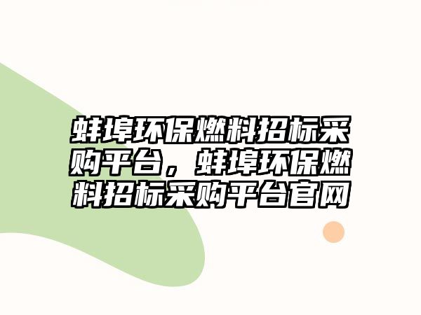 蚌埠環(huán)保燃料招標采購平臺，蚌埠環(huán)保燃料招標采購平臺官網(wǎng)