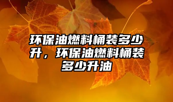 環(huán)保油燃料桶裝多少升，環(huán)保油燃料桶裝多少升油