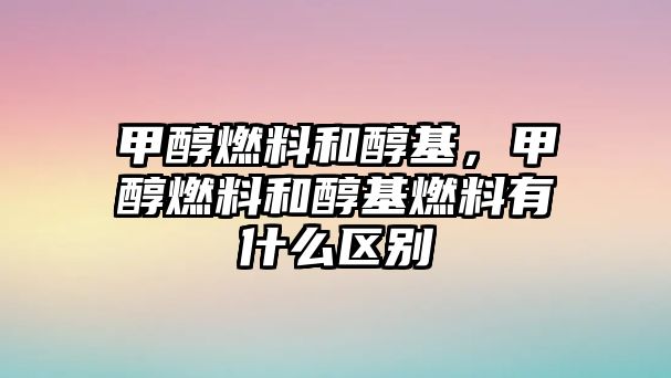 甲醇燃料和醇基，甲醇燃料和醇基燃料有什么區(qū)別