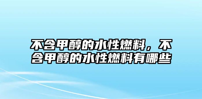 不含甲醇的水性燃料，不含甲醇的水性燃料有哪些