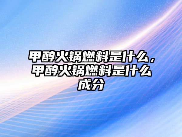 甲醇火鍋燃料是什么，甲醇火鍋燃料是什么成分