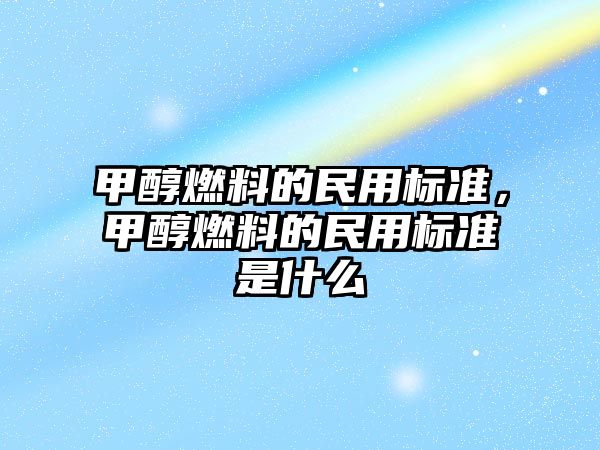 甲醇燃料的民用標準，甲醇燃料的民用標準是什么