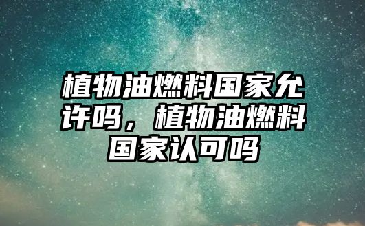 植物油燃料國(guó)家允許嗎，植物油燃料國(guó)家認(rèn)可嗎