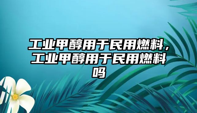 工業(yè)甲醇用于民用燃料，工業(yè)甲醇用于民用燃料嗎