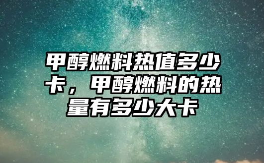 甲醇燃料熱值多少卡，甲醇燃料的熱量有多少大卡