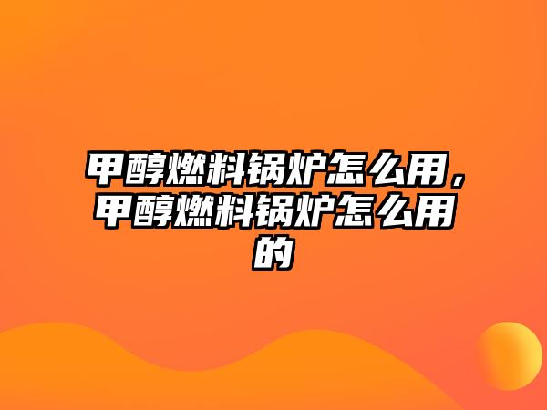 甲醇燃料鍋爐怎么用，甲醇燃料鍋爐怎么用的