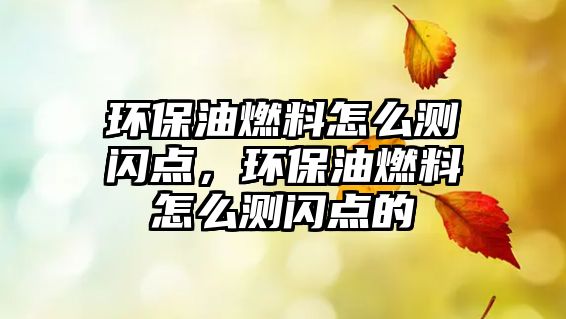 環(huán)保油燃料怎么測閃點，環(huán)保油燃料怎么測閃點的