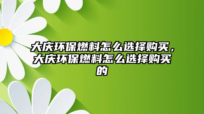 大慶環(huán)保燃料怎么選擇購買，大慶環(huán)保燃料怎么選擇購買的