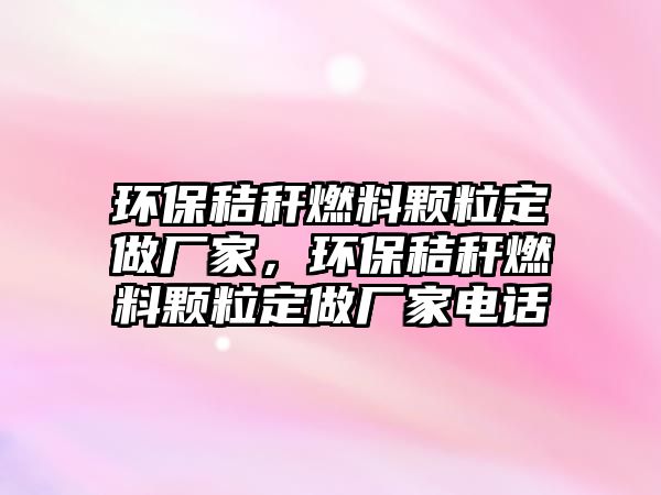 環(huán)保秸稈燃料顆粒定做廠家，環(huán)保秸稈燃料顆粒定做廠家電話