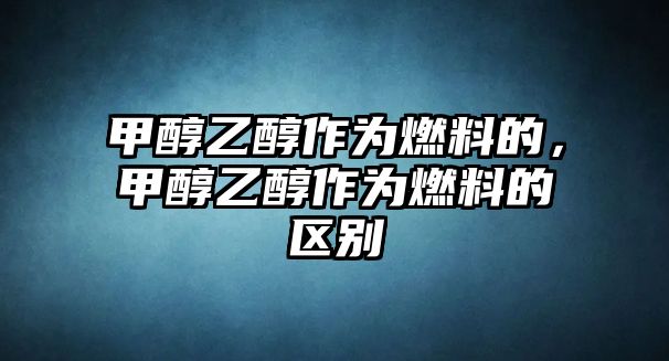 甲醇乙醇作為燃料的，甲醇乙醇作為燃料的區(qū)別