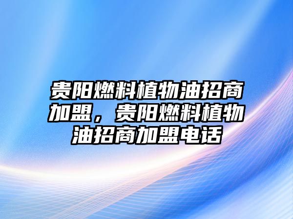 貴陽燃料植物油招商加盟，貴陽燃料植物油招商加盟電話