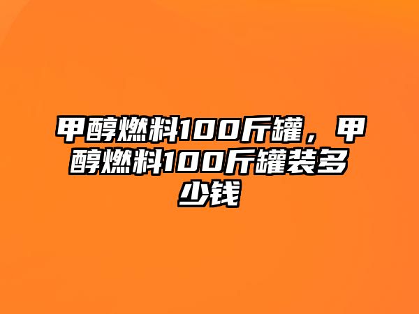 甲醇燃料100斤罐，甲醇燃料100斤罐裝多少錢