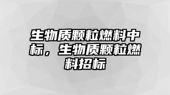 生物質顆粒燃料中標，生物質顆粒燃料招標