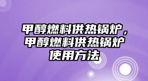 甲醇燃料供熱鍋爐，甲醇燃料供熱鍋爐使用方法