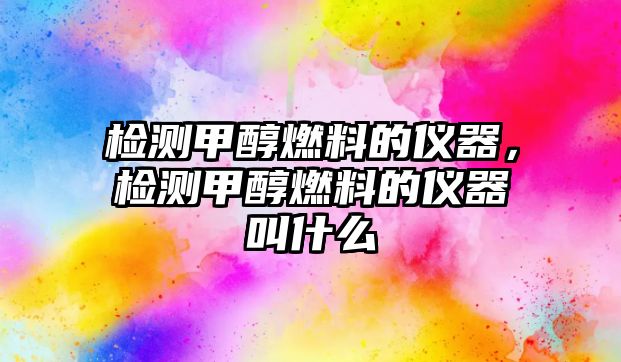 檢測甲醇燃料的儀器，檢測甲醇燃料的儀器叫什么