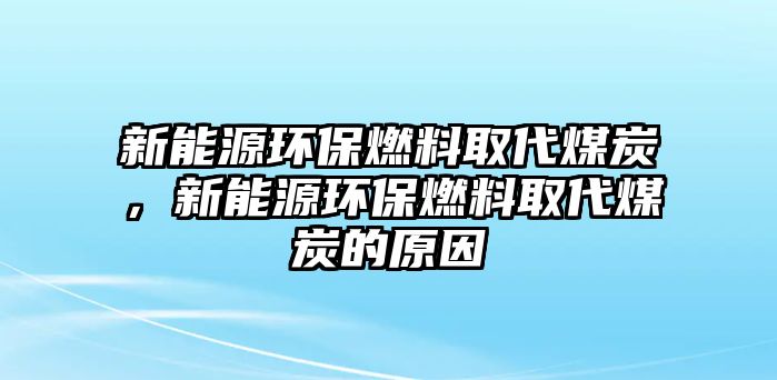 新能源環(huán)保燃料取代煤炭，新能源環(huán)保燃料取代煤炭的原因