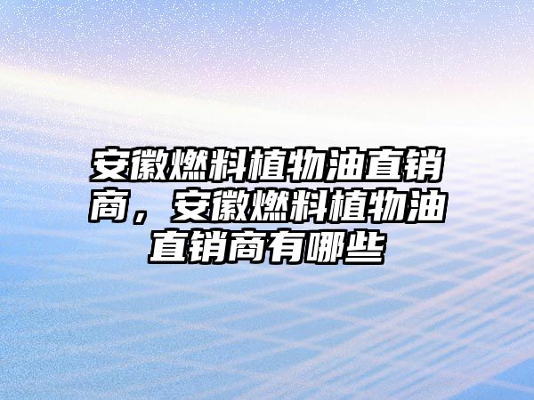 安徽燃料植物油直銷商，安徽燃料植物油直銷商有哪些