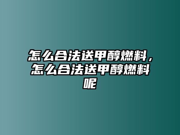 怎么合法送甲醇燃料，怎么合法送甲醇燃料呢