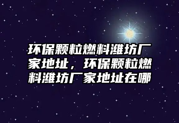 環(huán)保顆粒燃料濰坊廠家地址，環(huán)保顆粒燃料濰坊廠家地址在哪