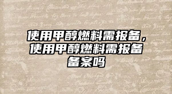 使用甲醇燃料需報備，使用甲醇燃料需報備備案嗎