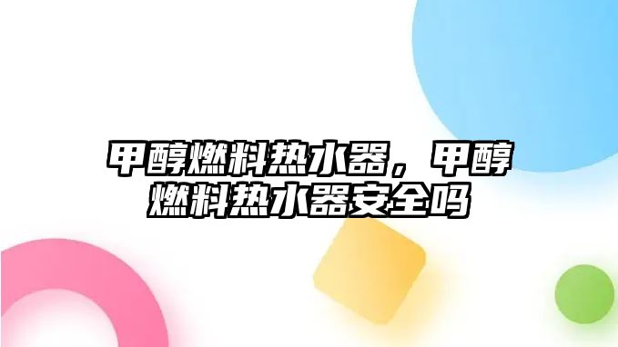 甲醇燃料熱水器，甲醇燃料熱水器安全嗎