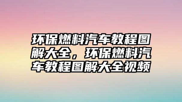 環(huán)保燃料汽車教程圖解大全，環(huán)保燃料汽車教程圖解大全視頻