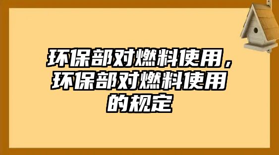 環(huán)保部對(duì)燃料使用，環(huán)保部對(duì)燃料使用的規(guī)定