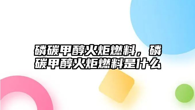 磷碳甲醇火炬燃料，磷碳甲醇火炬燃料是什么