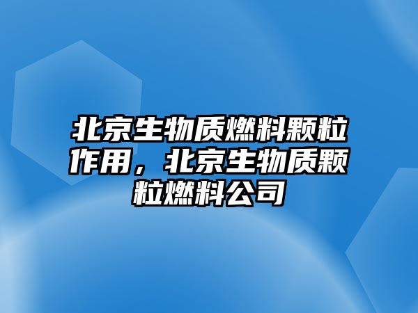 北京生物質(zhì)燃料顆粒作用，北京生物質(zhì)顆粒燃料公司