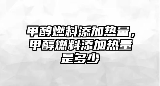 甲醇燃料添加熱量，甲醇燃料添加熱量是多少