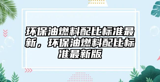 環(huán)保油燃料配比標準最新，環(huán)保油燃料配比標準最新版