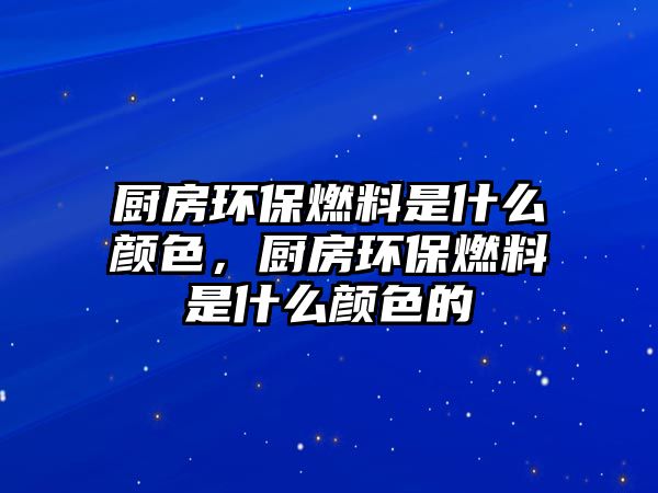 廚房環(huán)保燃料是什么顏色，廚房環(huán)保燃料是什么顏色的